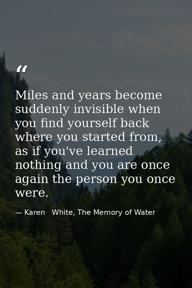 Miles and years become suddenly invisible when you find yourself back where you started from, as if you've learned nothi — Karen   White, The Memory of Water