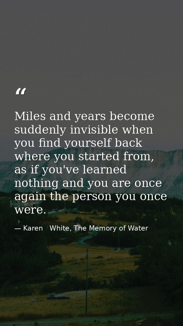 Miles and years become suddenly invisible when you find yourself back where you started from, as if you've learned nothi — Karen   White, The Memory of Water