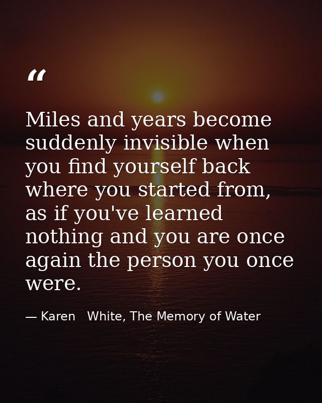 Miles and years become suddenly invisible when you find yourself back where you started from, as if you've learned nothi — Karen   White, The Memory of Water