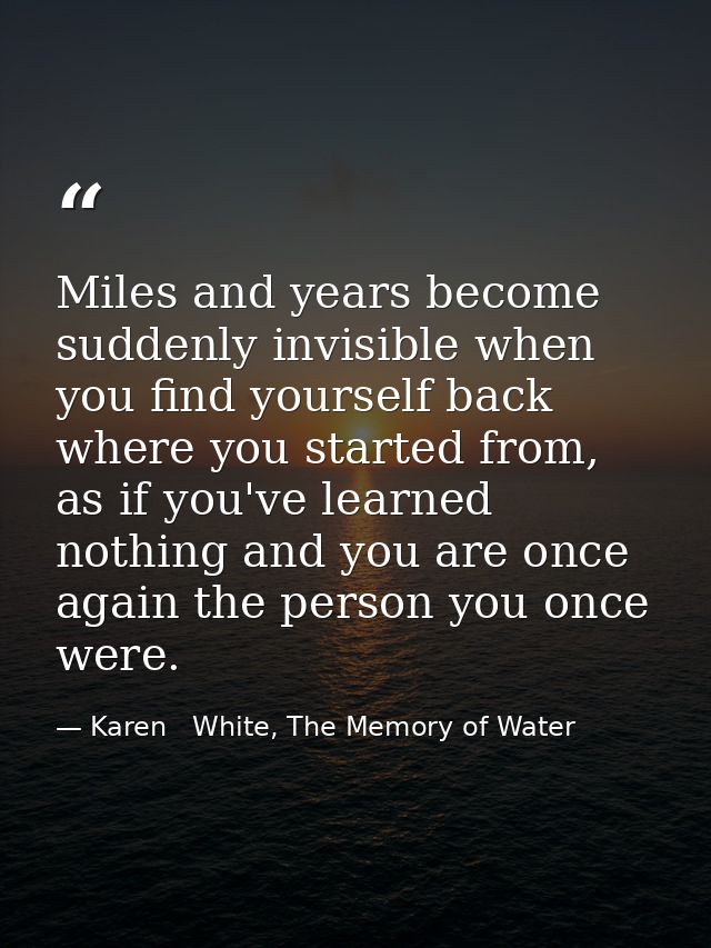 Miles and years become suddenly invisible when you find yourself back where you started from, as if you've learned nothi — Karen   White, The Memory of Water