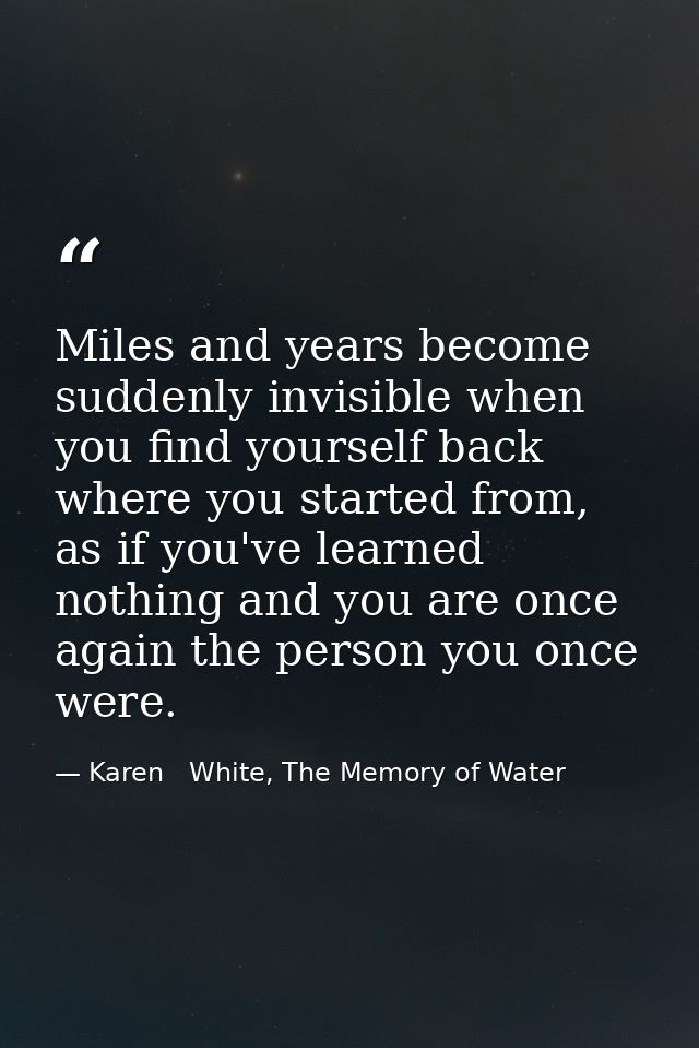 Miles and years become suddenly invisible when you find yourself back where you started from, as if you've learned nothi — Karen   White, The Memory of Water