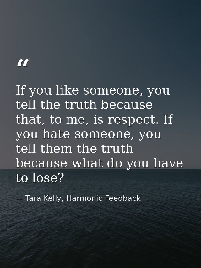If you like someone, you tell the truth because that, to me, is respect. If you hate someone, you tell them the truth be — Tara Kelly, Harmonic Feedback