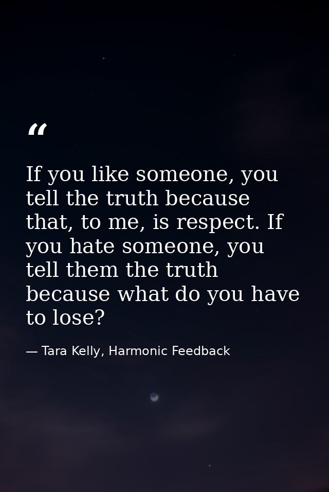 If you like someone, you tell the truth because that, to me, is respect. If you hate someone, you tell them the truth be — Tara Kelly, Harmonic Feedback