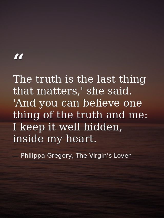 The truth is the last thing that matters,' she said. 'And you can believe one thing of the truth and me: I keep it well  — Philippa Gregory, The Virgin's Lover