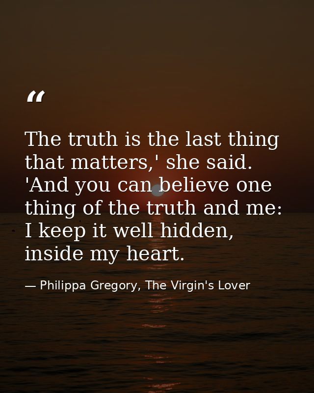 The truth is the last thing that matters,' she said. 'And you can believe one thing of the truth and me: I keep it well  — Philippa Gregory, The Virgin's Lover