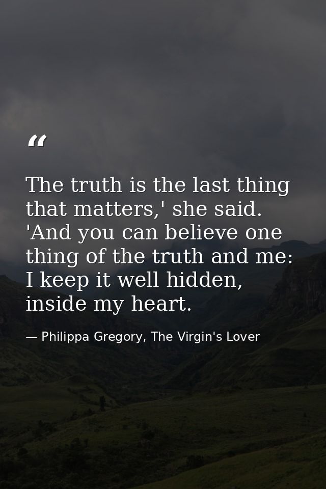 The truth is the last thing that matters,' she said. 'And you can believe one thing of the truth and me: I keep it well  — Philippa Gregory, The Virgin's Lover