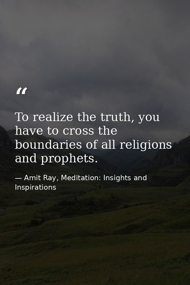 To realize the truth, you have to cross the boundaries of all religions and prophets. — Amit Ray, Meditation: Insights and Inspirations