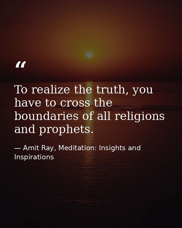 To realize the truth, you have to cross the boundaries of all religions and prophets. — Amit Ray, Meditation: Insights and Inspirations
