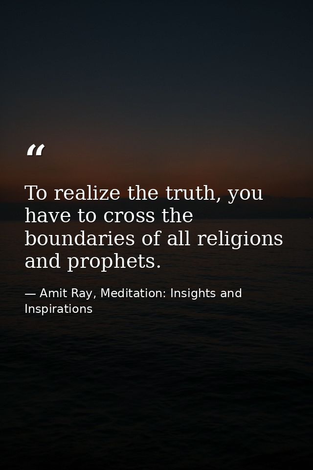 To realize the truth, you have to cross the boundaries of all religions and prophets. — Amit Ray, Meditation: Insights and Inspirations