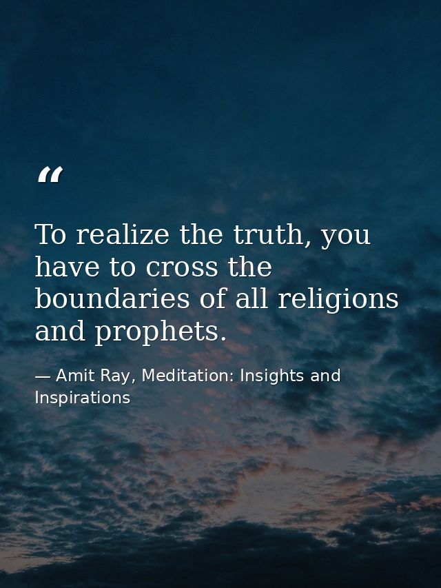 To realize the truth, you have to cross the boundaries of all religions and prophets. — Amit Ray, Meditation: Insights and Inspirations