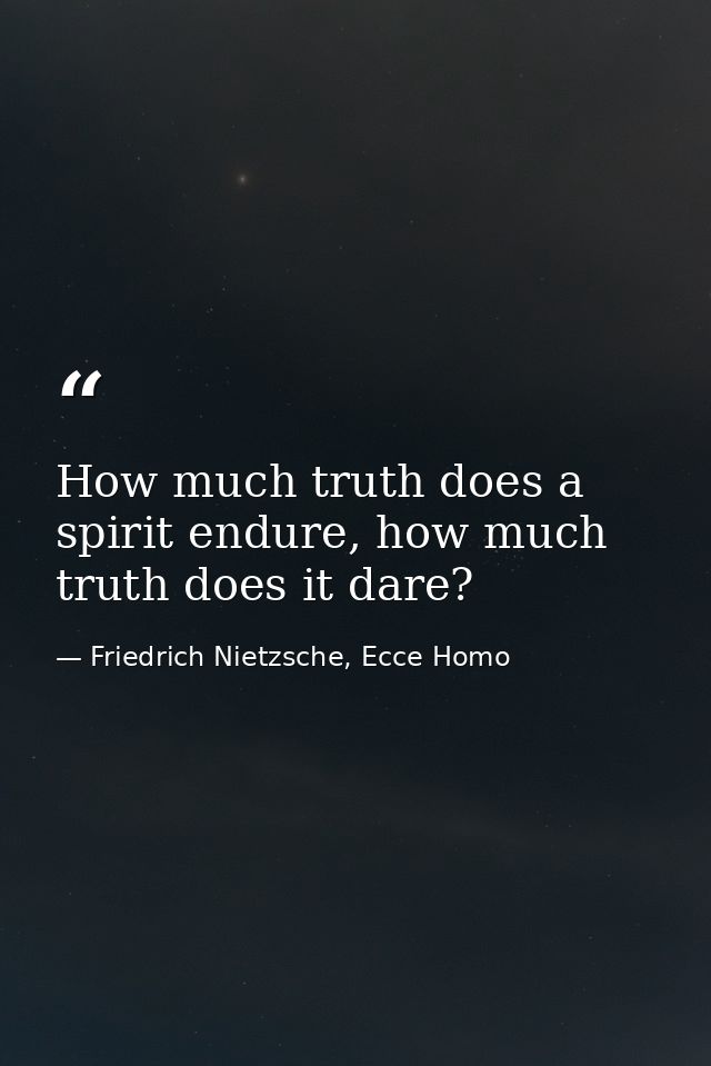 How much truth does a spirit endure, how much truth does it dare? — Friedrich Nietzsche, Ecce Homo