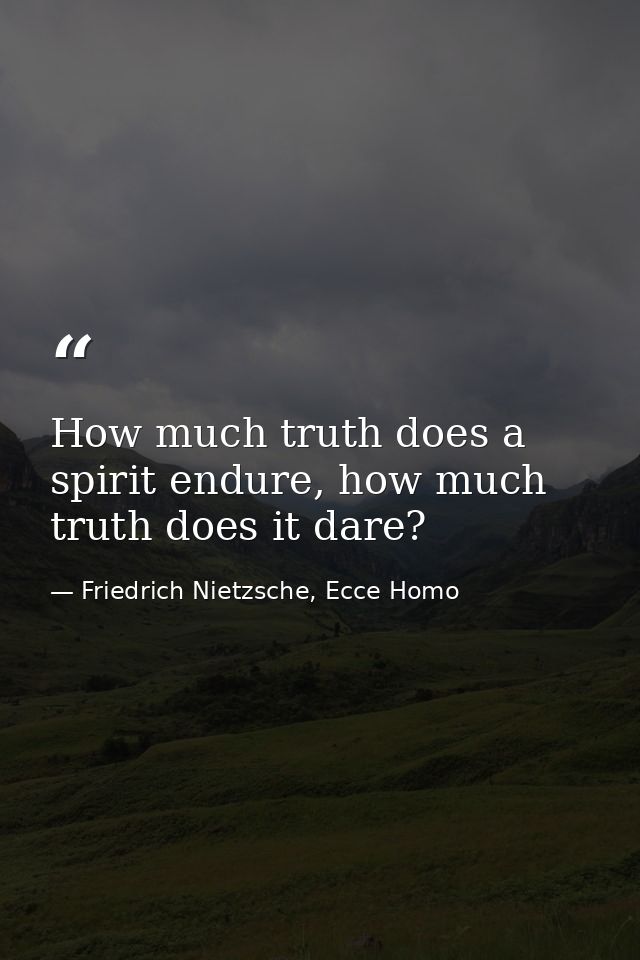 How much truth does a spirit endure, how much truth does it dare? — Friedrich Nietzsche, Ecce Homo
