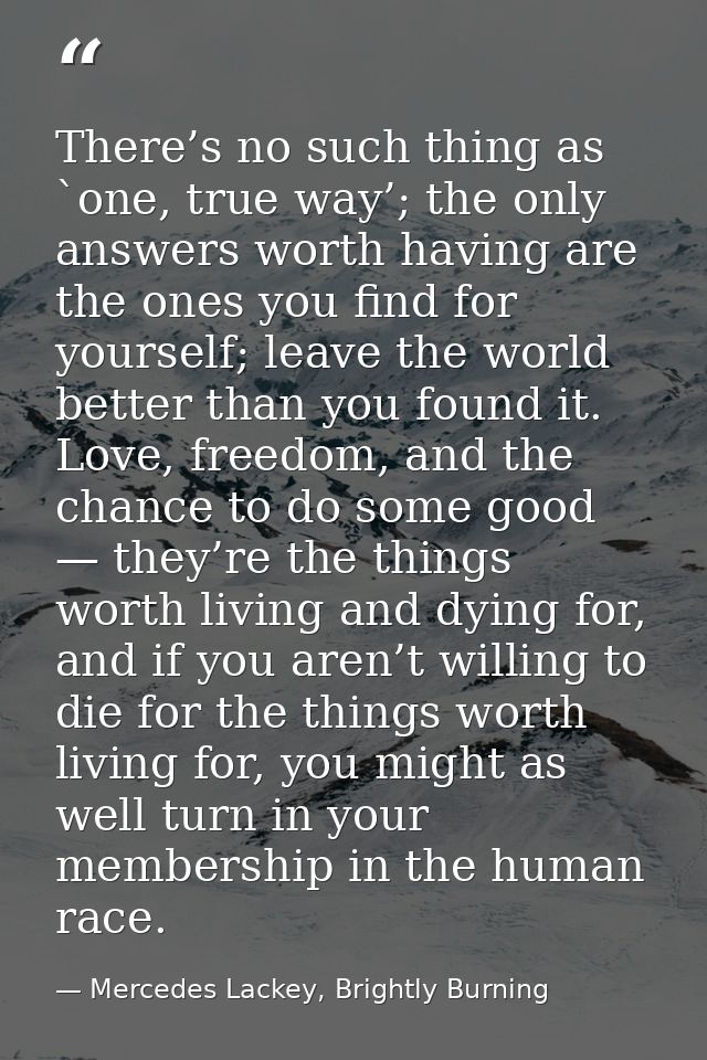 There’s no such thing as `one, true way’; the only answers worth having are the ones you find for yourself; leave the wo — Mercedes Lackey, Brightly Burning