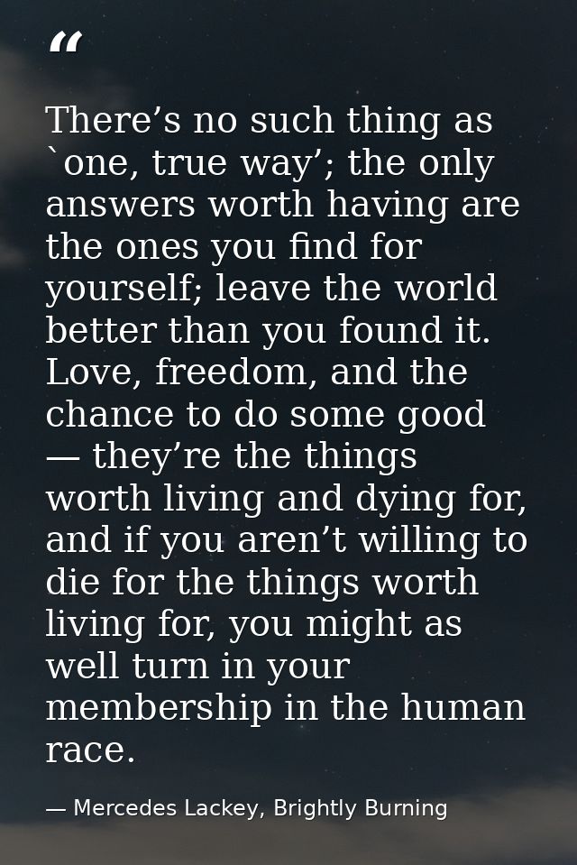 There’s no such thing as `one, true way’; the only answers worth having are the ones you find for yourself; leave the wo — Mercedes Lackey, Brightly Burning