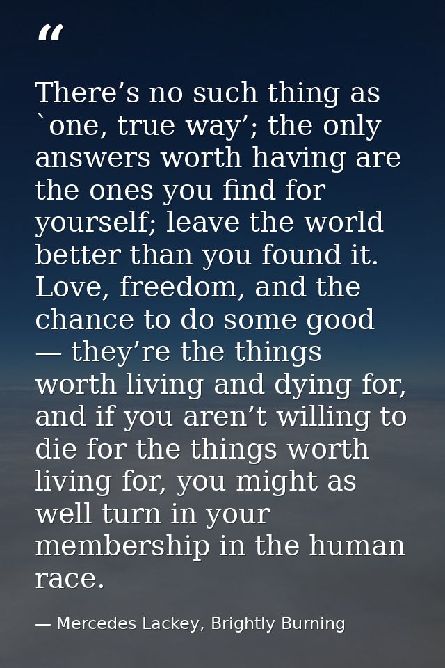 There’s no such thing as `one, true way’; the only answers worth having are the ones you find for yourself; leave the wo — Mercedes Lackey, Brightly Burning