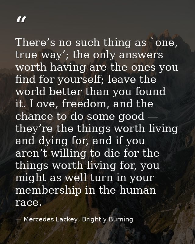 There’s no such thing as `one, true way’; the only answers worth having are the ones you find for yourself; leave the wo — Mercedes Lackey, Brightly Burning