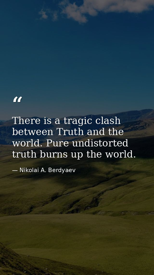 There is a tragic clash between Truth and the world. Pure undistorted truth burns up the world. — Nikolai A. Berdyaev