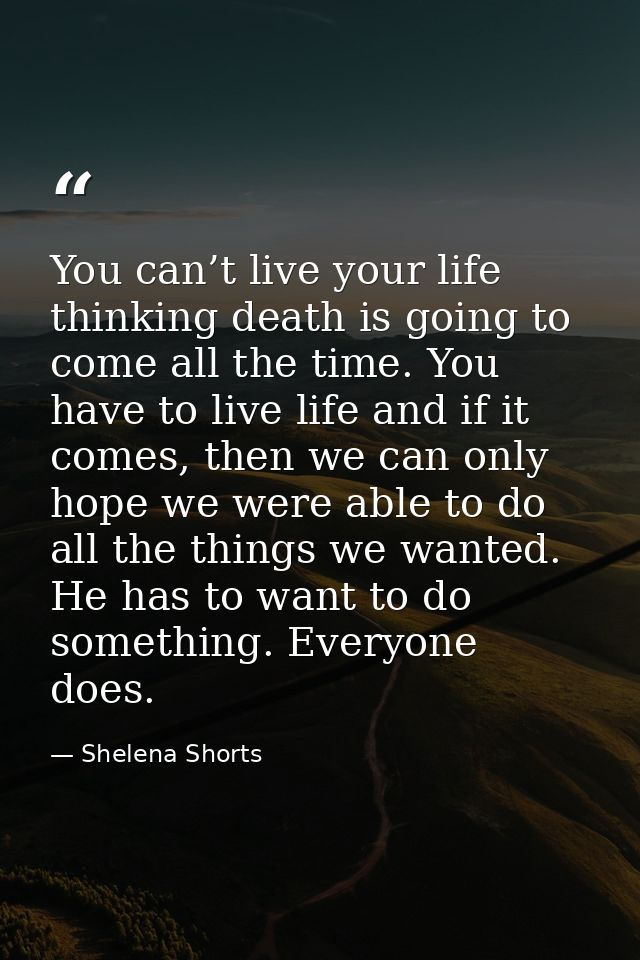 You can’t live your life thinking death is going to come all the time. You have to live life and if it comes, then we ca — Shelena Shorts
