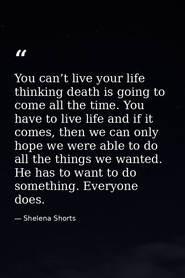 You can’t live your life thinking death is going to come all the time. You have to live life and if it comes, then we ca — Shelena Shorts