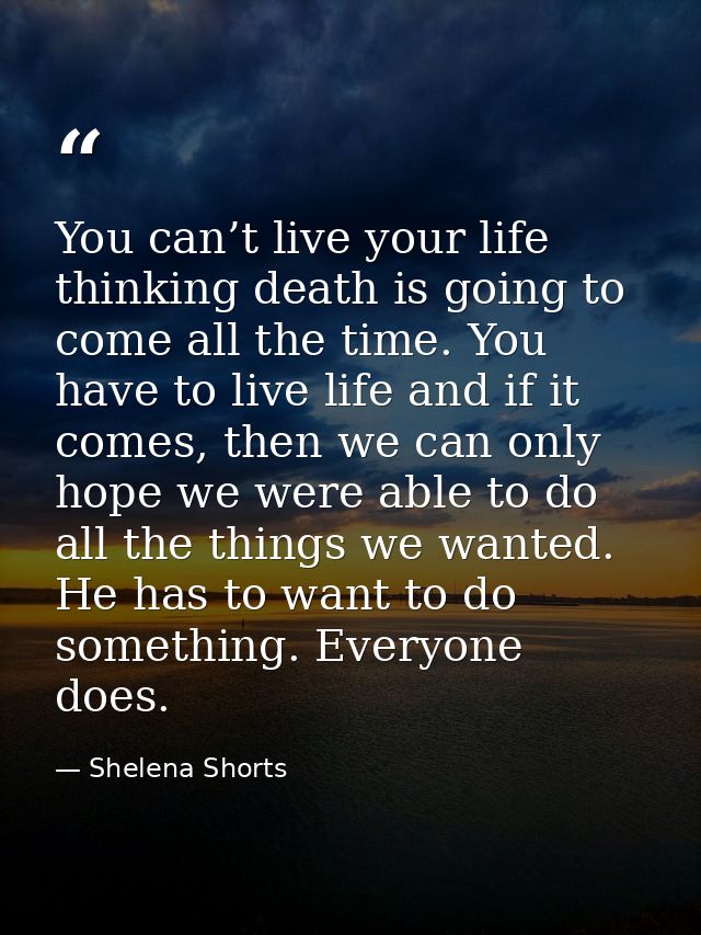 You can’t live your life thinking death is going to come all the time. You have to live life and if it comes, then we ca — Shelena Shorts