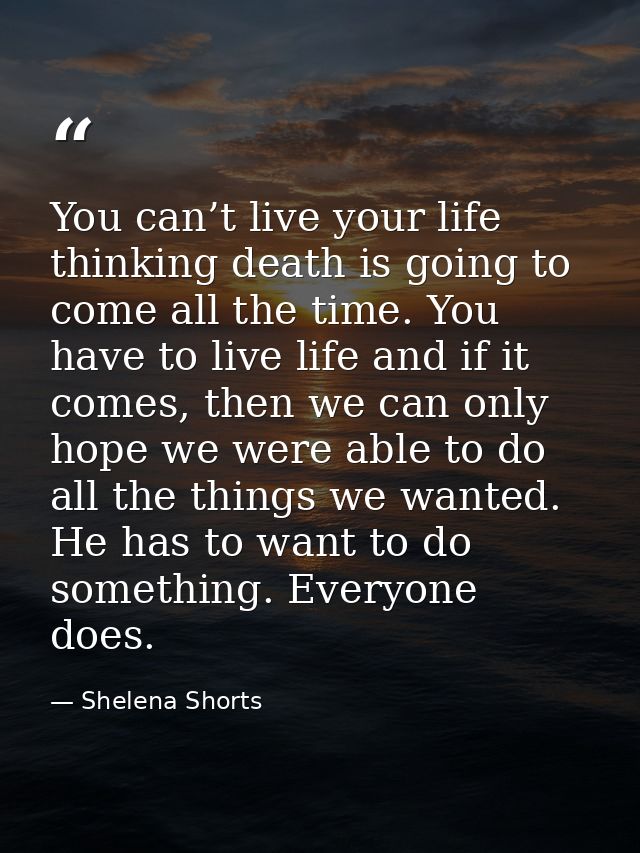 You can’t live your life thinking death is going to come all the time. You have to live life and if it comes, then we ca — Shelena Shorts