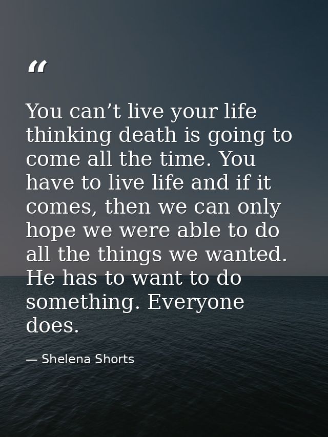 You can’t live your life thinking death is going to come all the time. You have to live life and if it comes, then we ca — Shelena Shorts