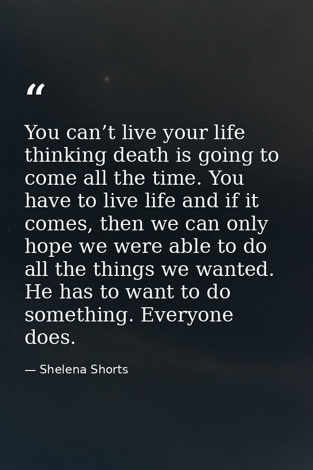 You can’t live your life thinking death is going to come all the time. You have to live life and if it comes, then we ca — Shelena Shorts