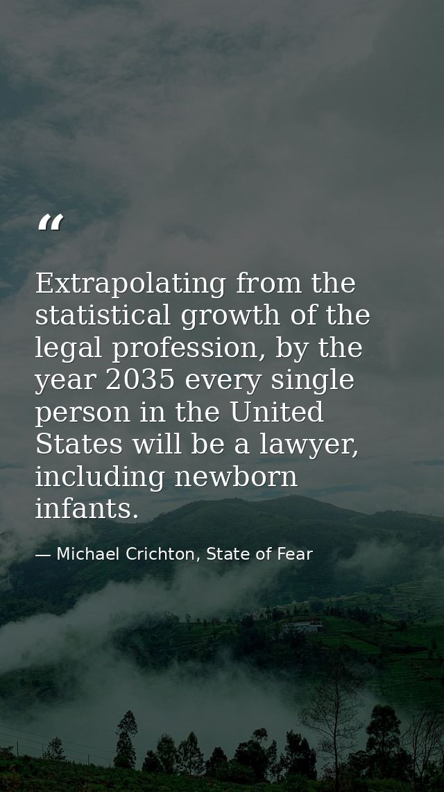 Extrapolating from the statistical growth of the legal profession, by the year 2035 every single person in the United St — Michael Crichton, State of Fear
