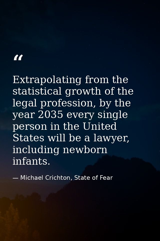 Extrapolating from the statistical growth of the legal profession, by the year 2035 every single person in the United St — Michael Crichton, State of Fear
