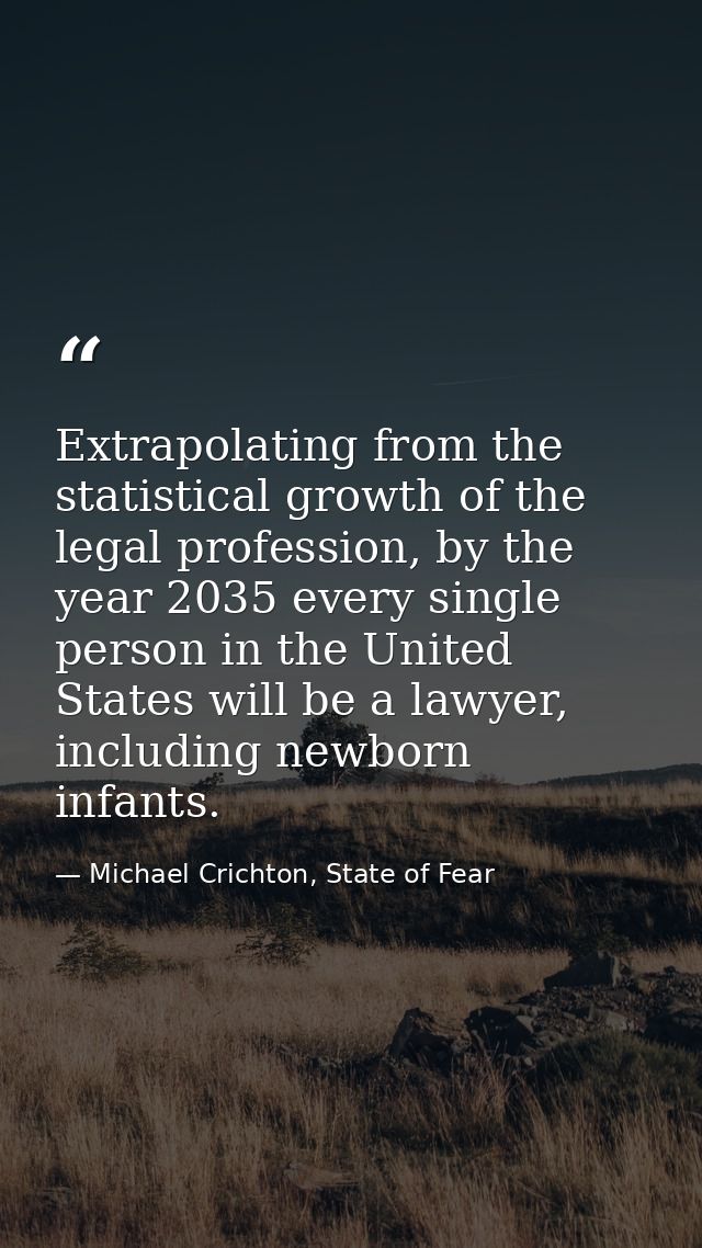 Extrapolating from the statistical growth of the legal profession, by the year 2035 every single person in the United St — Michael Crichton, State of Fear