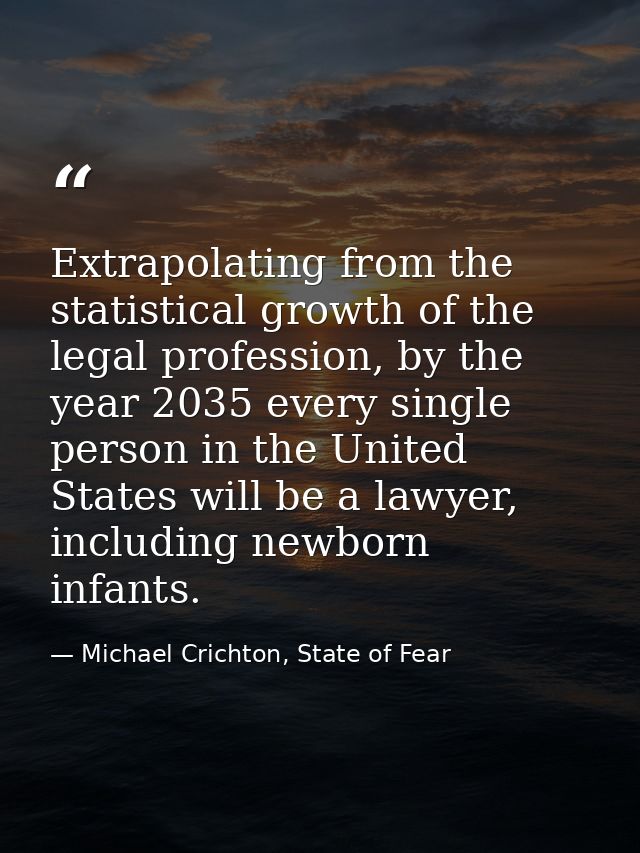 Extrapolating from the statistical growth of the legal profession, by the year 2035 every single person in the United St — Michael Crichton, State of Fear