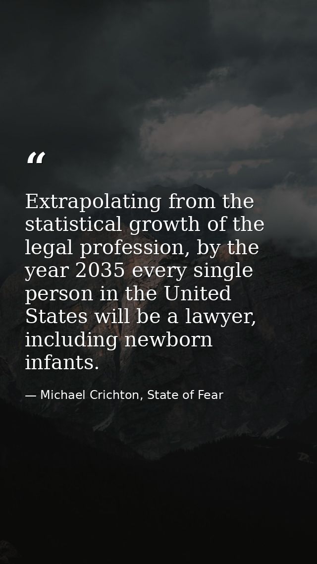 Extrapolating from the statistical growth of the legal profession, by the year 2035 every single person in the United St — Michael Crichton, State of Fear