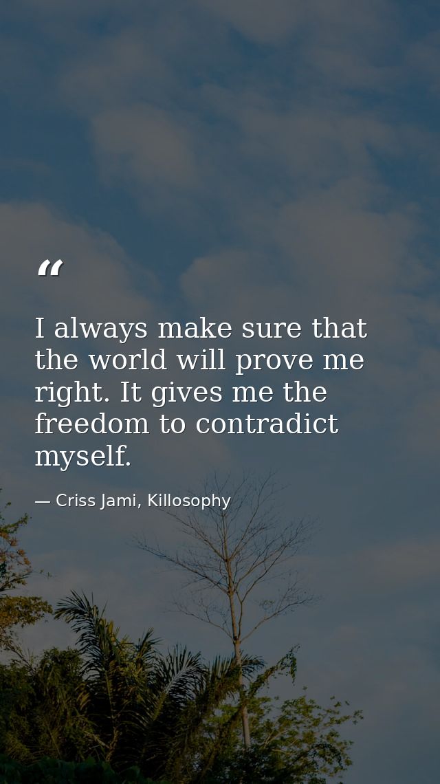 I always make sure that the world will prove me right. It gives me the freedom to contradict myself. — Criss Jami, Killosophy