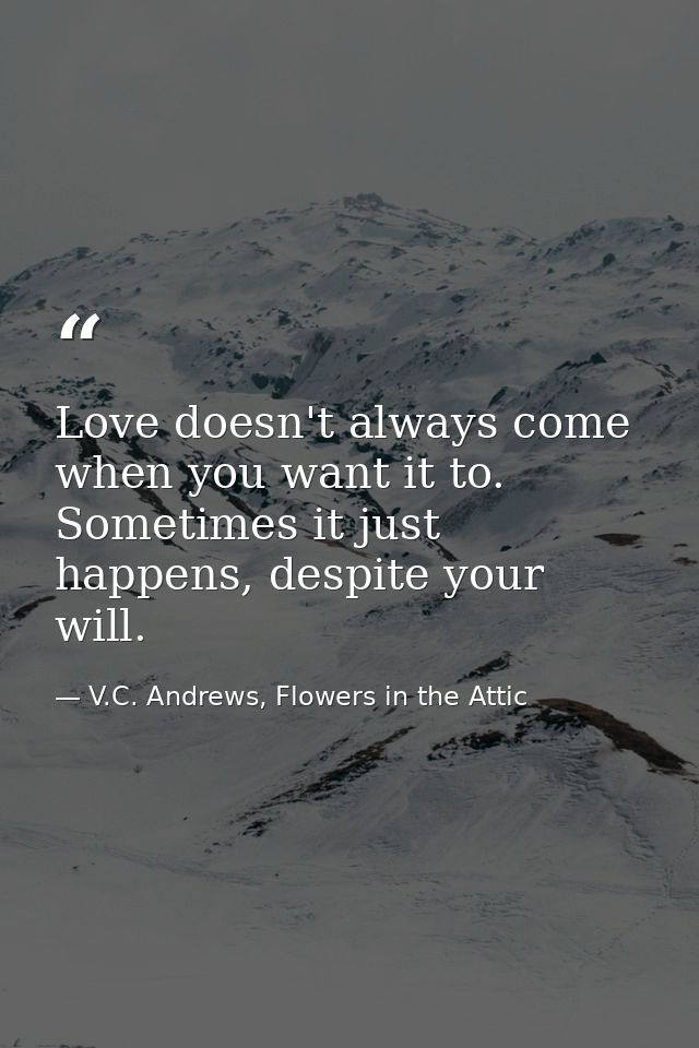 Love doesn't always come when you want it to. Sometimes it just happens, despite your will. — V.C. Andrews, Flowers in the Attic