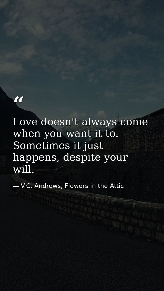 Love doesn't always come when you want it to. Sometimes it just happens, despite your will. — V.C. Andrews, Flowers in the Attic