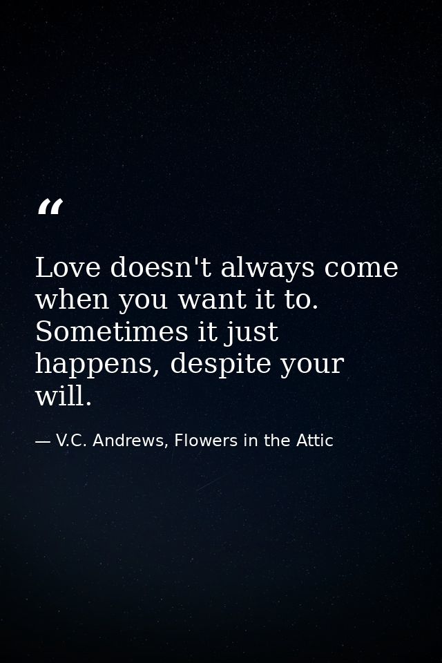 Love doesn't always come when you want it to. Sometimes it just happens, despite your will. — V.C. Andrews, Flowers in the Attic