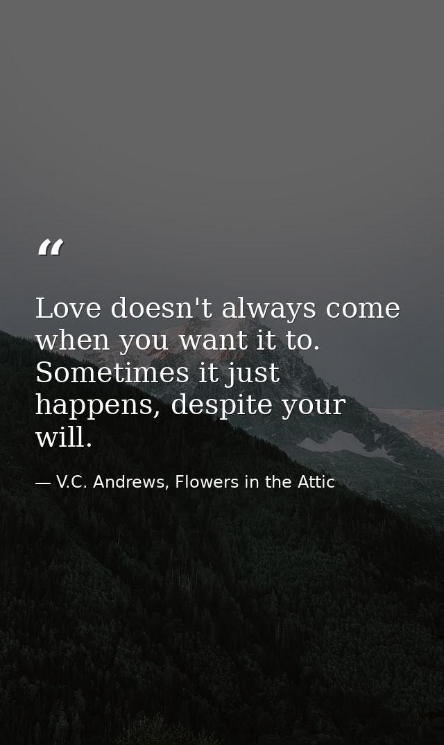 Love doesn't always come when you want it to. Sometimes it just happens, despite your will. — V.C. Andrews, Flowers in the Attic