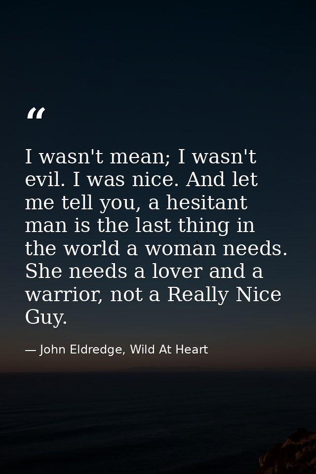 I wasn't mean; I wasn't evil. I was nice. And let me tell you, a hesitant man is the last thing in the world a woman nee — John Eldredge, Wild At Heart