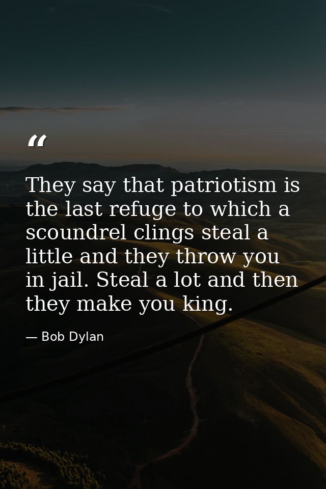 They say that patriotism is the last refuge to which a scoundrel clings steal a little and they throw you in jail. Steal — Bob Dylan