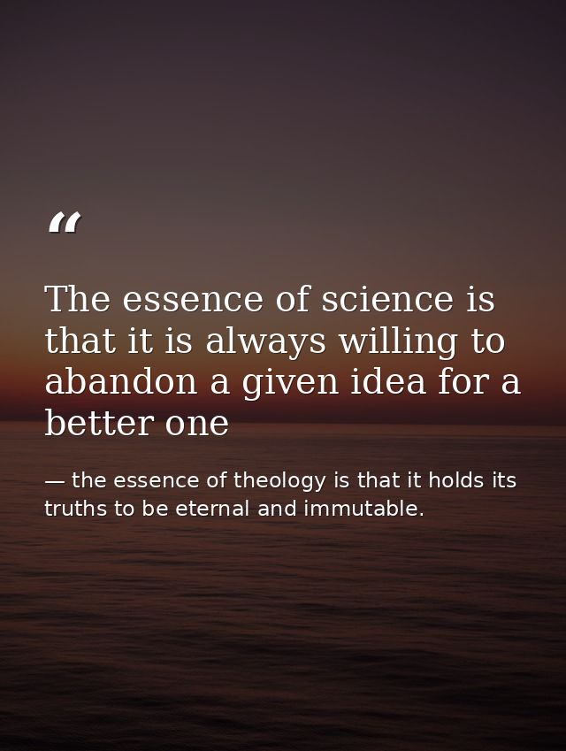 The essence of science is that it is always willing to abandon a given idea for a better one — the essence of theology is that it holds its truths to be eternal and immutable.