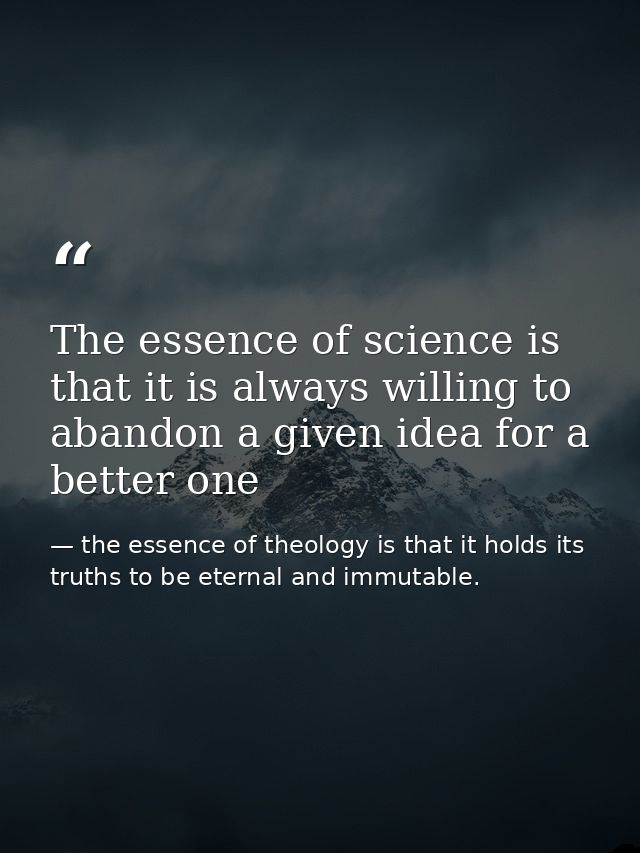 The essence of science is that it is always willing to abandon a given idea for a better one — the essence of theology is that it holds its truths to be eternal and immutable.