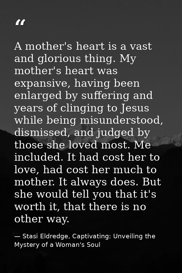 A mother's heart is a vast and glorious thing. My mother's heart was expansive, having been enlarged by suffering and ye — Stasi Eldredge, Captivating: Unveiling the Mystery of a Woman's Soul