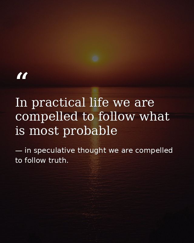 In practical life we are compelled to follow what is most probable — in speculative thought we are compelled to follow truth.
