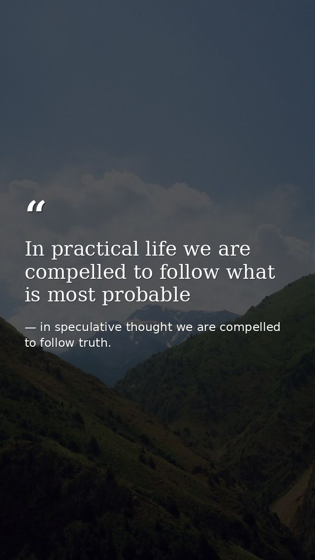 In practical life we are compelled to follow what is most probable — in speculative thought we are compelled to follow truth.