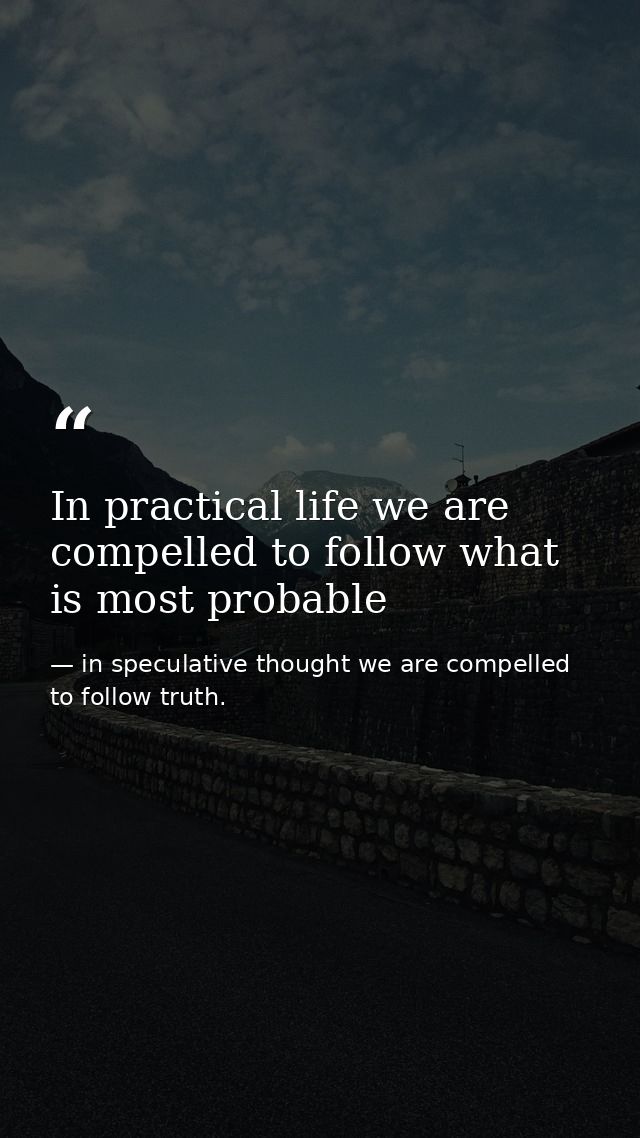 In practical life we are compelled to follow what is most probable — in speculative thought we are compelled to follow truth.
