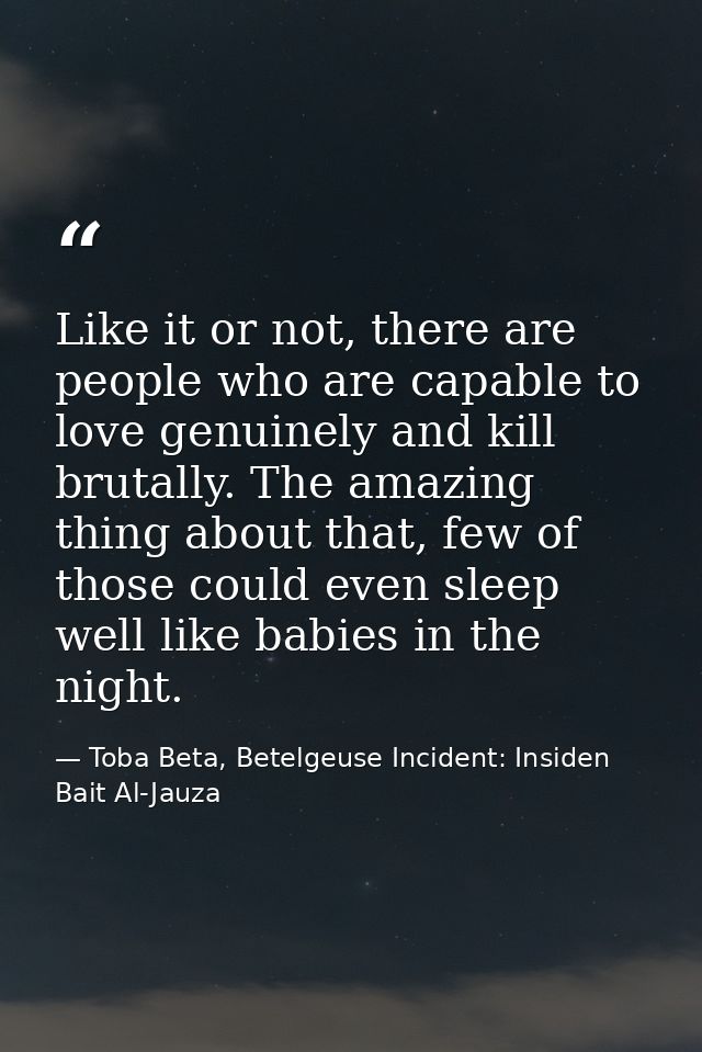 Like it or not, there are people who are capable to love genuinely and kill brutally. The amazing thing about that, few  — Toba Beta, Betelgeuse Incident: Insiden Bait Al-Jauza