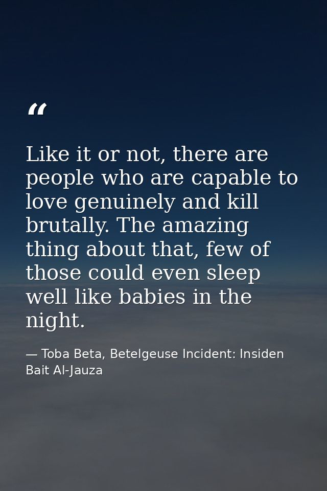 Like it or not, there are people who are capable to love genuinely and kill brutally. The amazing thing about that, few  — Toba Beta, Betelgeuse Incident: Insiden Bait Al-Jauza