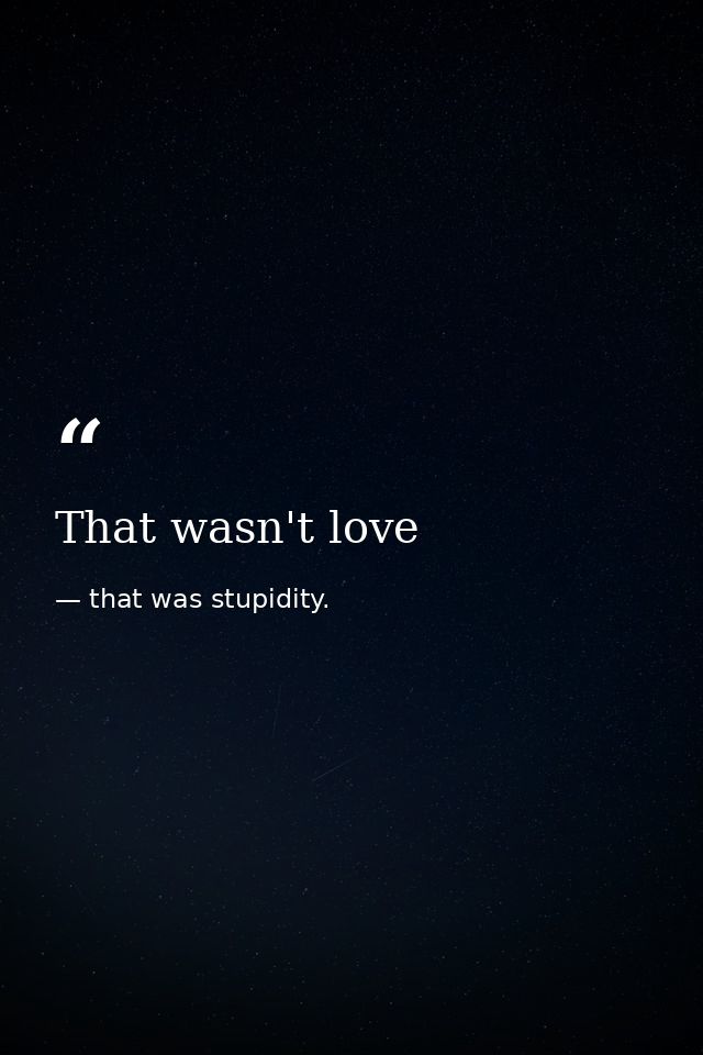 That wasn't love — that was stupidity.