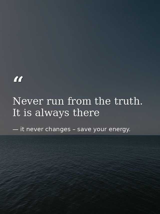 Never run from the truth. It is always there — it never changes – save your energy.