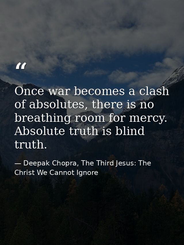 Once war becomes a clash of absolutes, there is no breathing room for mercy. Absolute truth is blind truth. — Deepak Chopra, The Third Jesus: The Christ We Cannot Ignore